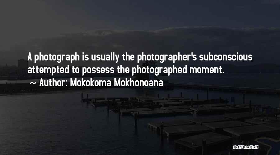 Mokokoma Mokhonoana Quotes: A Photograph Is Usually The Photographer's Subconscious Attempted To Possess The Photographed Moment.