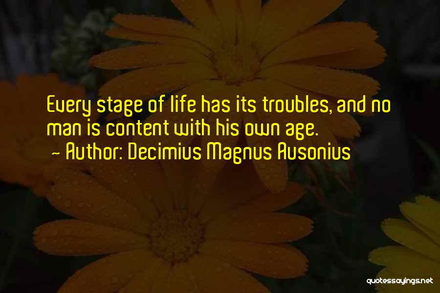 Decimius Magnus Ausonius Quotes: Every Stage Of Life Has Its Troubles, And No Man Is Content With His Own Age.