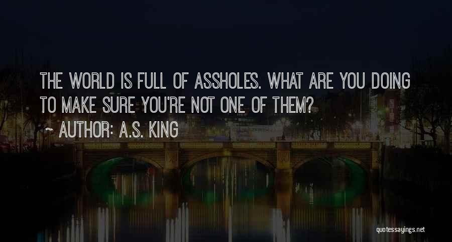 A.S. King Quotes: The World Is Full Of Assholes. What Are You Doing To Make Sure You're Not One Of Them?