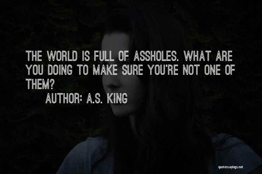 A.S. King Quotes: The World Is Full Of Assholes. What Are You Doing To Make Sure You're Not One Of Them?