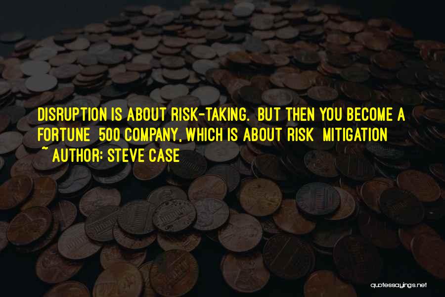 Steve Case Quotes: Disruption Is About Risk-taking. But Then You Become A Fortune 500 Company, Which Is About Risk Mitigation