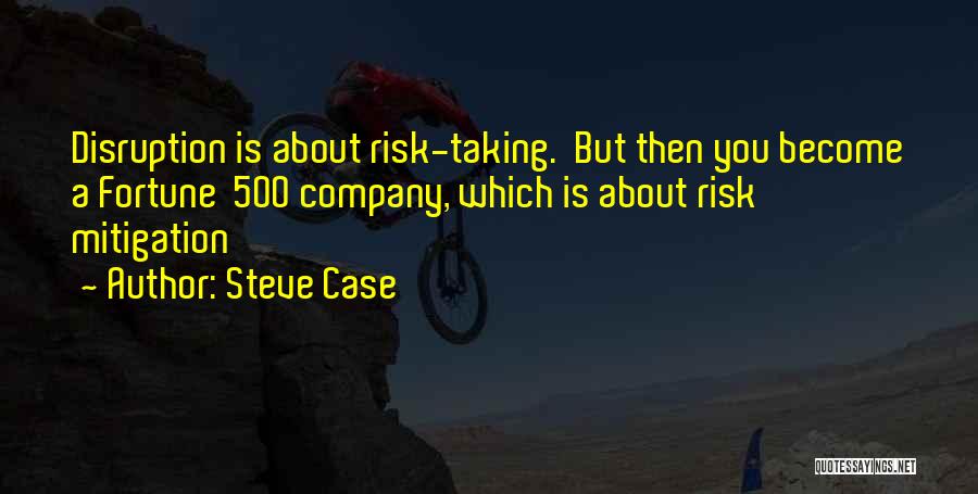 Steve Case Quotes: Disruption Is About Risk-taking. But Then You Become A Fortune 500 Company, Which Is About Risk Mitigation