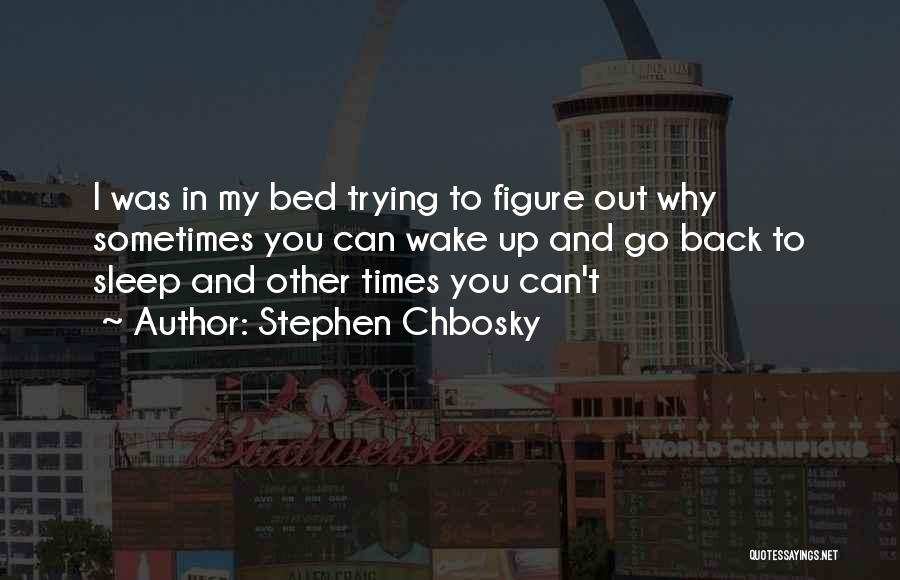 Stephen Chbosky Quotes: I Was In My Bed Trying To Figure Out Why Sometimes You Can Wake Up And Go Back To Sleep