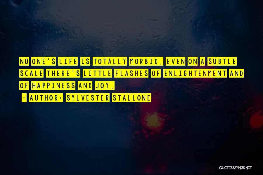 Sylvester Stallone Quotes: No One's Life Is Totally Morbid. Even On A Subtle Scale There's Little Flashes Of Enlightenment And Of Happiness And