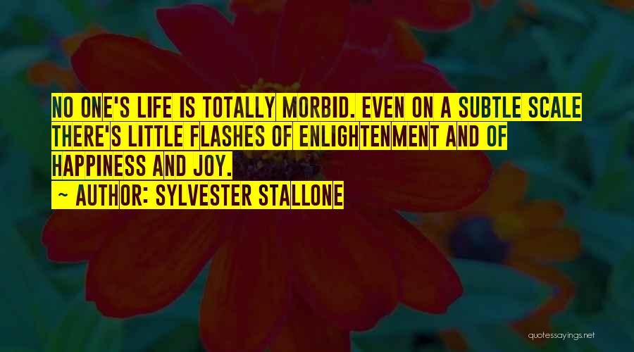 Sylvester Stallone Quotes: No One's Life Is Totally Morbid. Even On A Subtle Scale There's Little Flashes Of Enlightenment And Of Happiness And