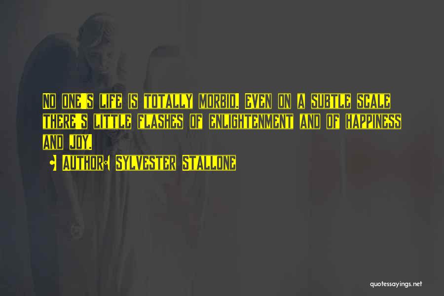 Sylvester Stallone Quotes: No One's Life Is Totally Morbid. Even On A Subtle Scale There's Little Flashes Of Enlightenment And Of Happiness And