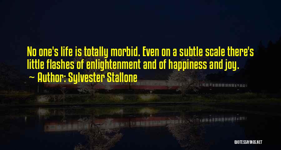 Sylvester Stallone Quotes: No One's Life Is Totally Morbid. Even On A Subtle Scale There's Little Flashes Of Enlightenment And Of Happiness And