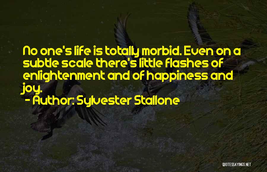 Sylvester Stallone Quotes: No One's Life Is Totally Morbid. Even On A Subtle Scale There's Little Flashes Of Enlightenment And Of Happiness And