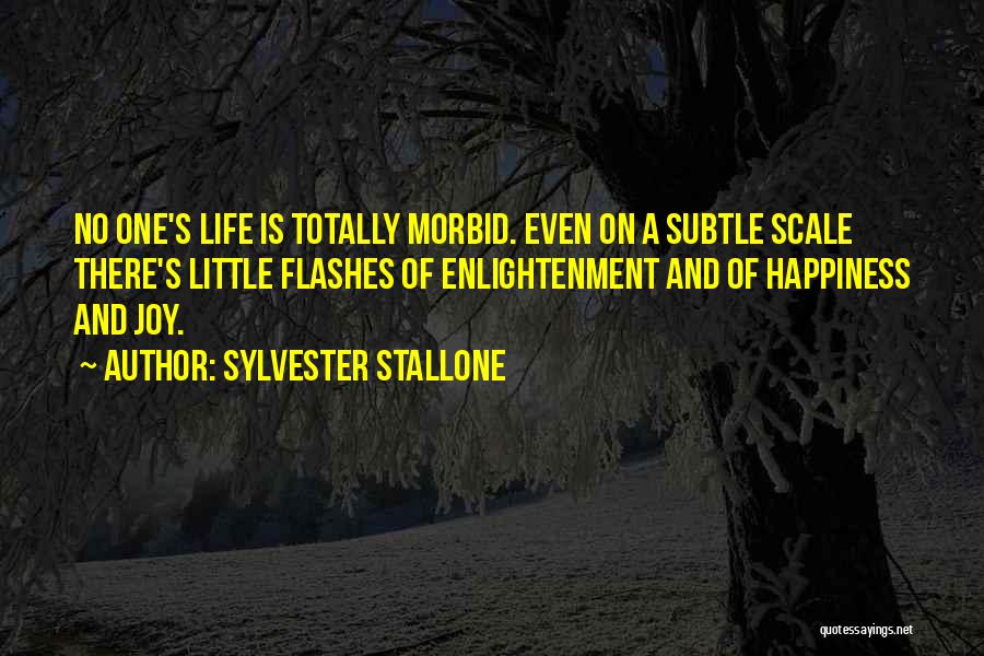 Sylvester Stallone Quotes: No One's Life Is Totally Morbid. Even On A Subtle Scale There's Little Flashes Of Enlightenment And Of Happiness And