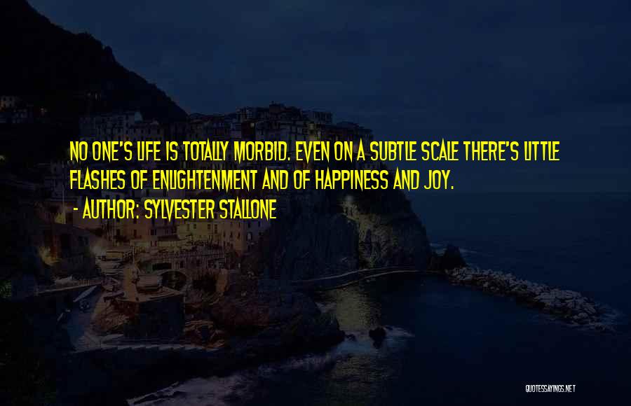 Sylvester Stallone Quotes: No One's Life Is Totally Morbid. Even On A Subtle Scale There's Little Flashes Of Enlightenment And Of Happiness And