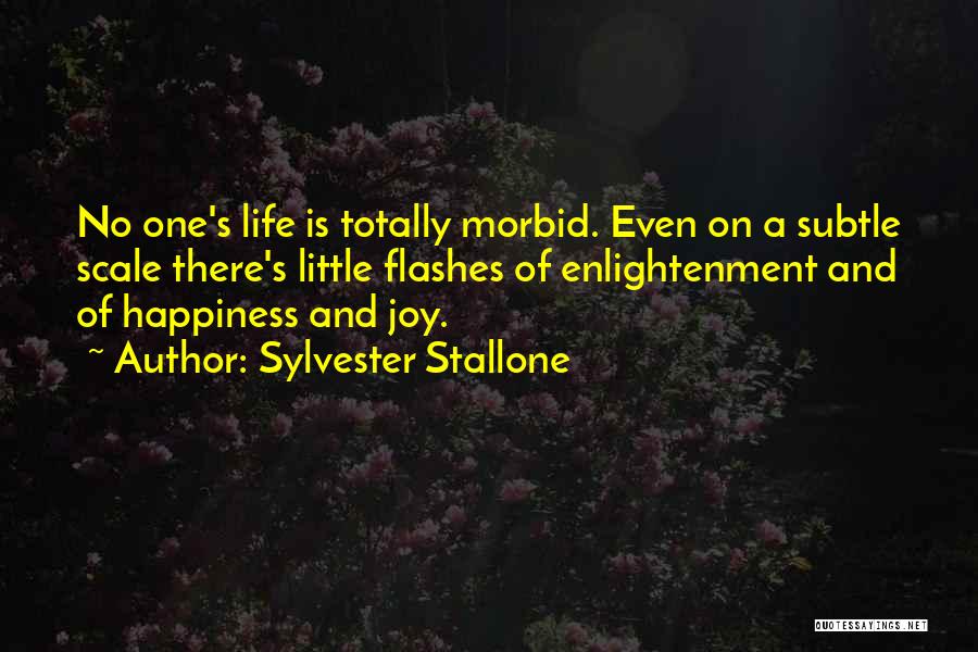 Sylvester Stallone Quotes: No One's Life Is Totally Morbid. Even On A Subtle Scale There's Little Flashes Of Enlightenment And Of Happiness And