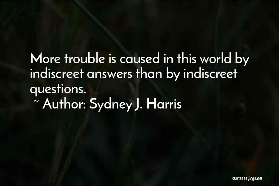 Sydney J. Harris Quotes: More Trouble Is Caused In This World By Indiscreet Answers Than By Indiscreet Questions.