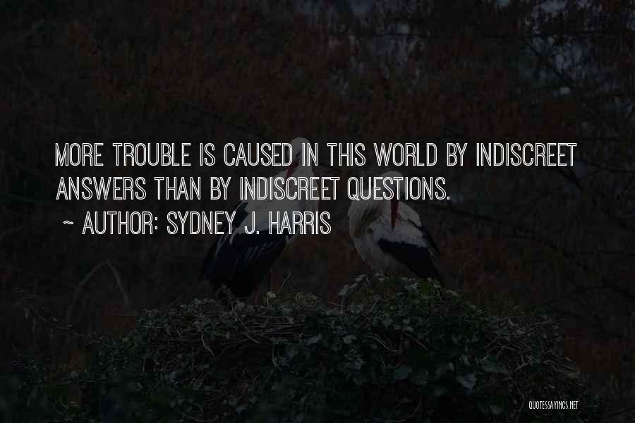 Sydney J. Harris Quotes: More Trouble Is Caused In This World By Indiscreet Answers Than By Indiscreet Questions.