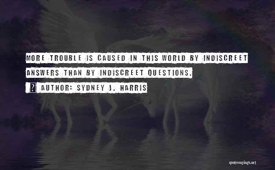 Sydney J. Harris Quotes: More Trouble Is Caused In This World By Indiscreet Answers Than By Indiscreet Questions.