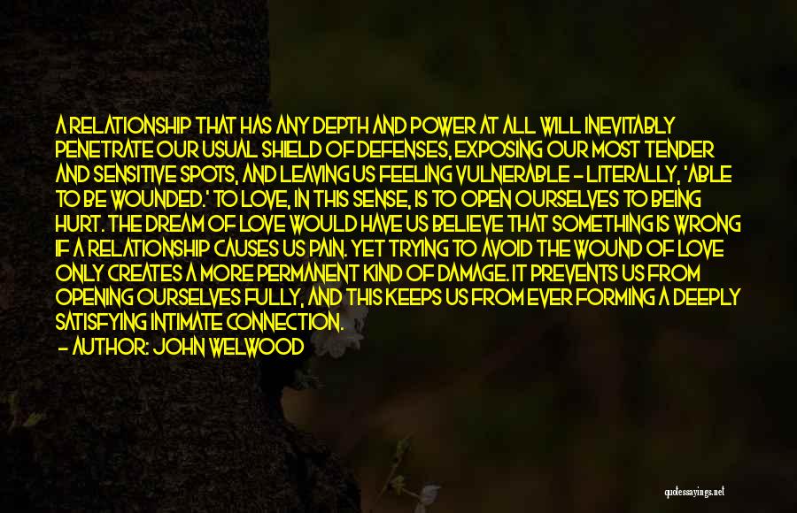 John Welwood Quotes: A Relationship That Has Any Depth And Power At All Will Inevitably Penetrate Our Usual Shield Of Defenses, Exposing Our