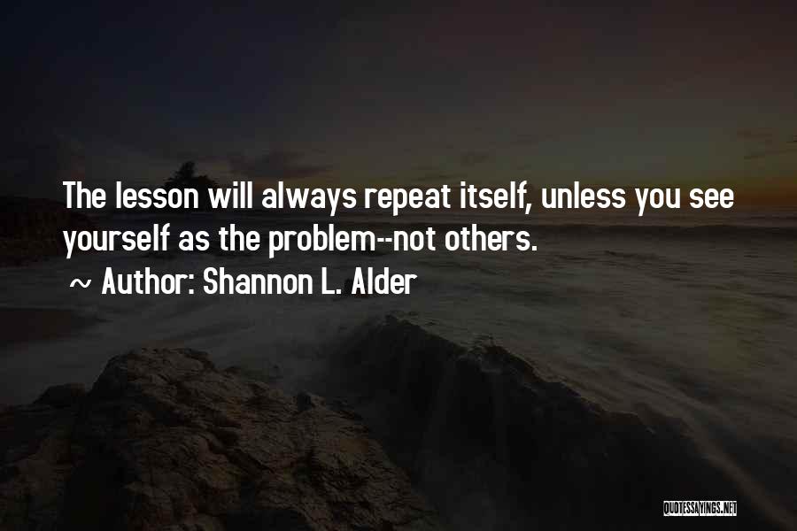 Shannon L. Alder Quotes: The Lesson Will Always Repeat Itself, Unless You See Yourself As The Problem--not Others.