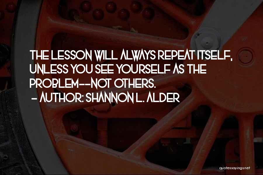 Shannon L. Alder Quotes: The Lesson Will Always Repeat Itself, Unless You See Yourself As The Problem--not Others.