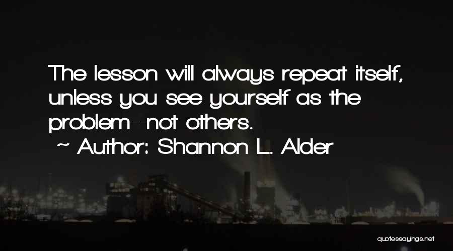 Shannon L. Alder Quotes: The Lesson Will Always Repeat Itself, Unless You See Yourself As The Problem--not Others.
