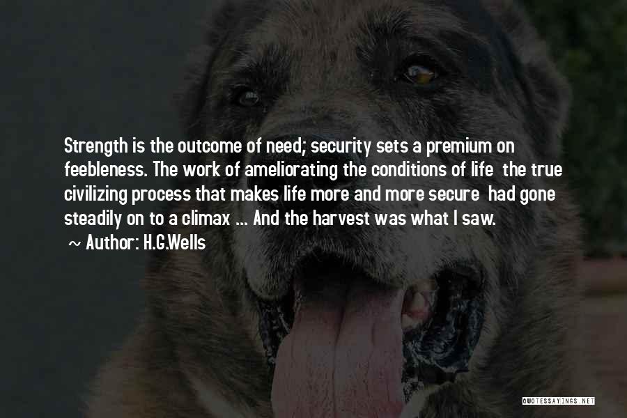 H.G.Wells Quotes: Strength Is The Outcome Of Need; Security Sets A Premium On Feebleness. The Work Of Ameliorating The Conditions Of Life