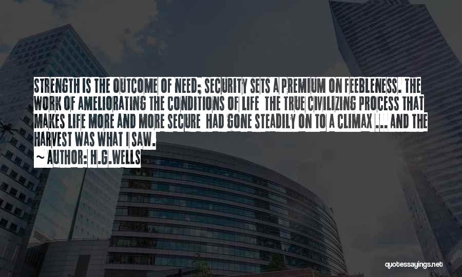 H.G.Wells Quotes: Strength Is The Outcome Of Need; Security Sets A Premium On Feebleness. The Work Of Ameliorating The Conditions Of Life