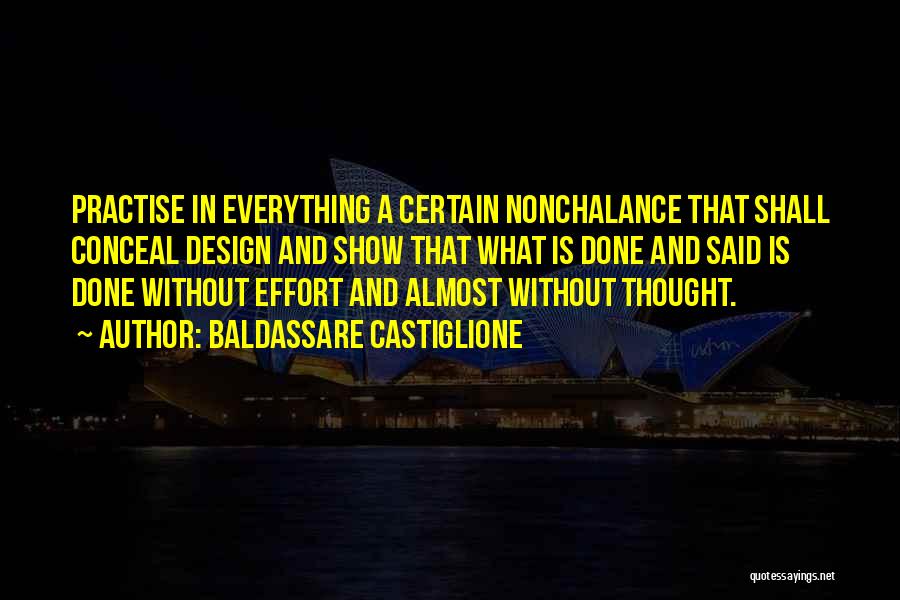 Baldassare Castiglione Quotes: Practise In Everything A Certain Nonchalance That Shall Conceal Design And Show That What Is Done And Said Is Done