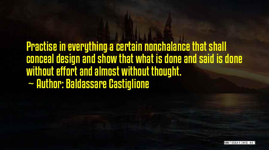 Baldassare Castiglione Quotes: Practise In Everything A Certain Nonchalance That Shall Conceal Design And Show That What Is Done And Said Is Done