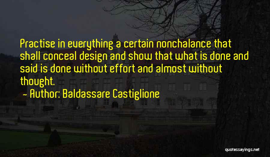 Baldassare Castiglione Quotes: Practise In Everything A Certain Nonchalance That Shall Conceal Design And Show That What Is Done And Said Is Done