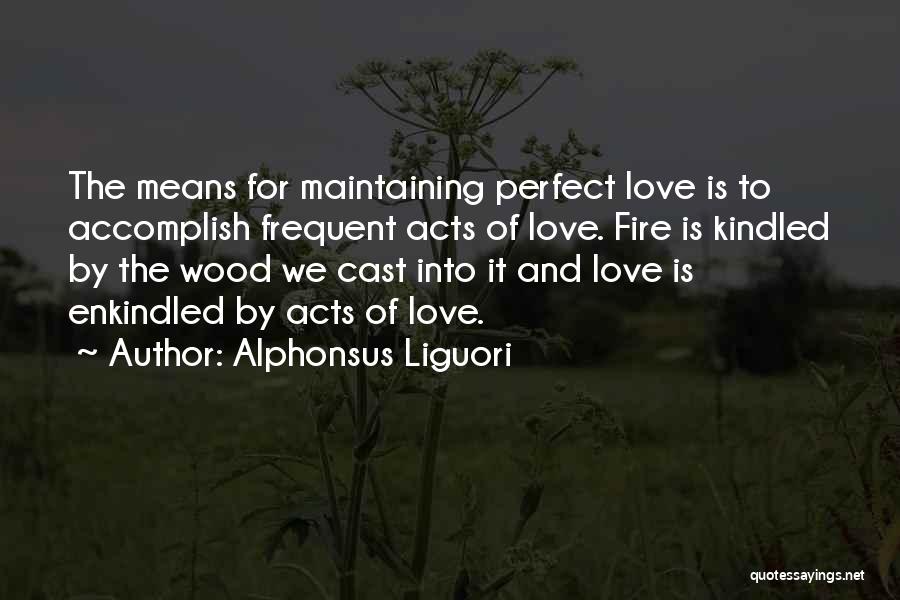 Alphonsus Liguori Quotes: The Means For Maintaining Perfect Love Is To Accomplish Frequent Acts Of Love. Fire Is Kindled By The Wood We