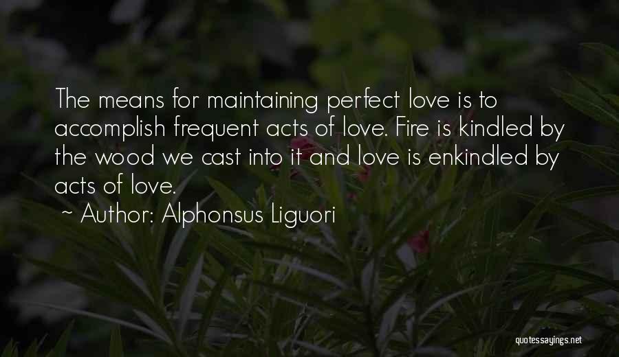 Alphonsus Liguori Quotes: The Means For Maintaining Perfect Love Is To Accomplish Frequent Acts Of Love. Fire Is Kindled By The Wood We