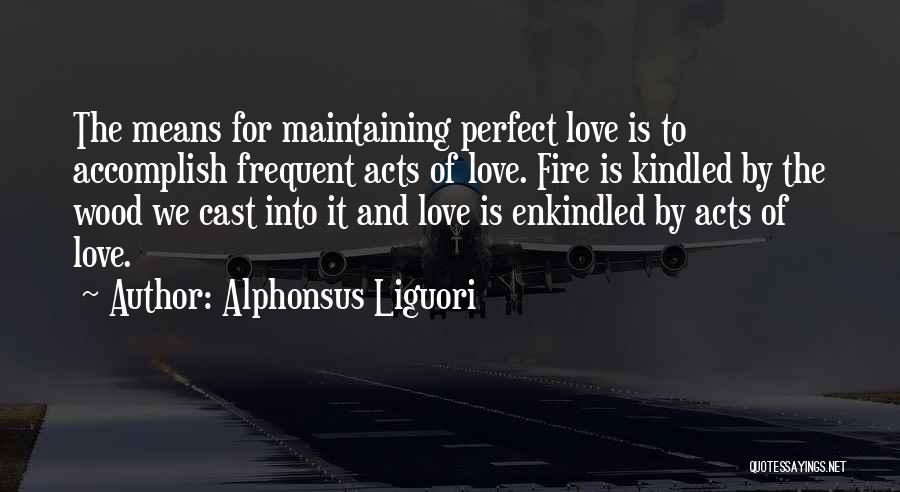 Alphonsus Liguori Quotes: The Means For Maintaining Perfect Love Is To Accomplish Frequent Acts Of Love. Fire Is Kindled By The Wood We