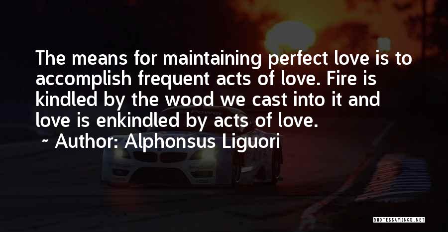 Alphonsus Liguori Quotes: The Means For Maintaining Perfect Love Is To Accomplish Frequent Acts Of Love. Fire Is Kindled By The Wood We