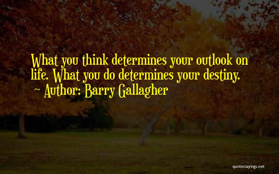 Barry Gallagher Quotes: What You Think Determines Your Outlook On Life. What You Do Determines Your Destiny.