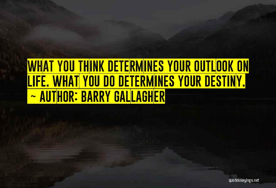 Barry Gallagher Quotes: What You Think Determines Your Outlook On Life. What You Do Determines Your Destiny.