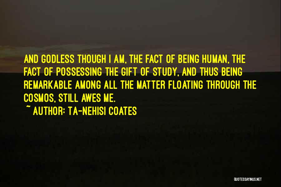 Ta-Nehisi Coates Quotes: And Godless Though I Am, The Fact Of Being Human, The Fact Of Possessing The Gift Of Study, And Thus