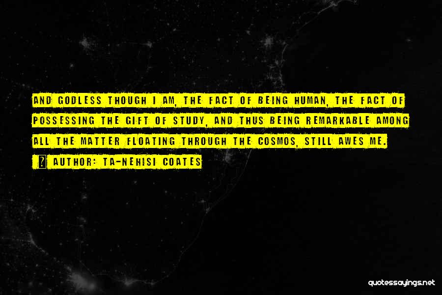 Ta-Nehisi Coates Quotes: And Godless Though I Am, The Fact Of Being Human, The Fact Of Possessing The Gift Of Study, And Thus