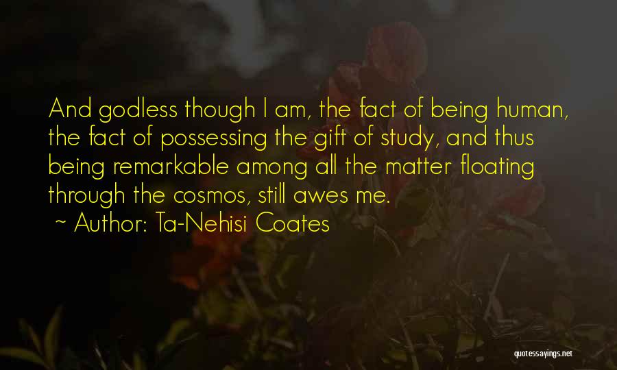 Ta-Nehisi Coates Quotes: And Godless Though I Am, The Fact Of Being Human, The Fact Of Possessing The Gift Of Study, And Thus