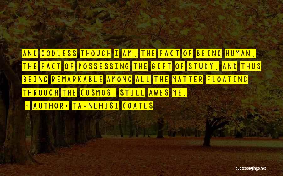 Ta-Nehisi Coates Quotes: And Godless Though I Am, The Fact Of Being Human, The Fact Of Possessing The Gift Of Study, And Thus