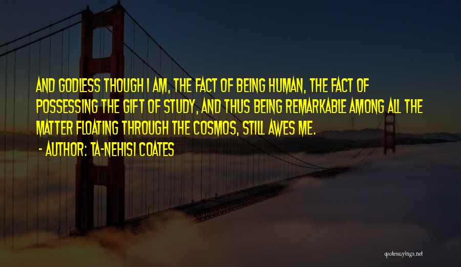 Ta-Nehisi Coates Quotes: And Godless Though I Am, The Fact Of Being Human, The Fact Of Possessing The Gift Of Study, And Thus