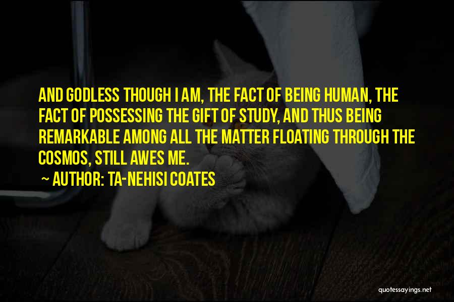 Ta-Nehisi Coates Quotes: And Godless Though I Am, The Fact Of Being Human, The Fact Of Possessing The Gift Of Study, And Thus