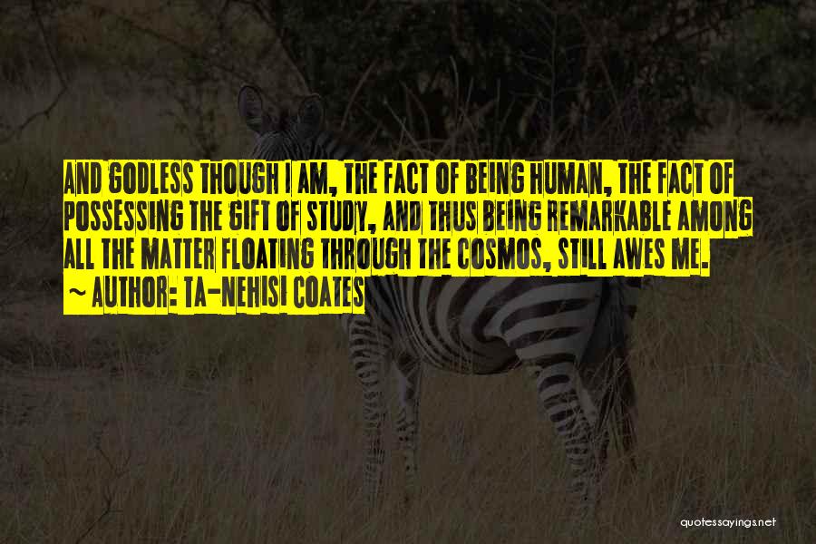 Ta-Nehisi Coates Quotes: And Godless Though I Am, The Fact Of Being Human, The Fact Of Possessing The Gift Of Study, And Thus
