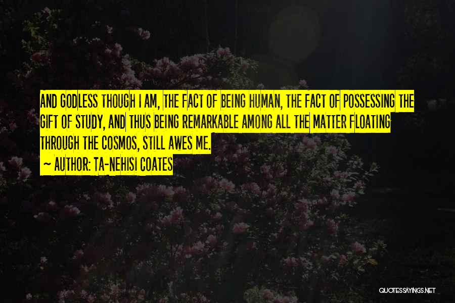 Ta-Nehisi Coates Quotes: And Godless Though I Am, The Fact Of Being Human, The Fact Of Possessing The Gift Of Study, And Thus