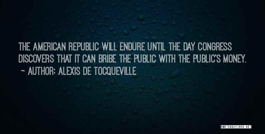 Alexis De Tocqueville Quotes: The American Republic Will Endure Until The Day Congress Discovers That It Can Bribe The Public With The Public's Money.