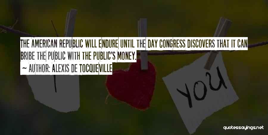 Alexis De Tocqueville Quotes: The American Republic Will Endure Until The Day Congress Discovers That It Can Bribe The Public With The Public's Money.