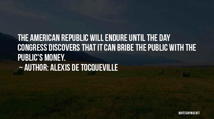 Alexis De Tocqueville Quotes: The American Republic Will Endure Until The Day Congress Discovers That It Can Bribe The Public With The Public's Money.