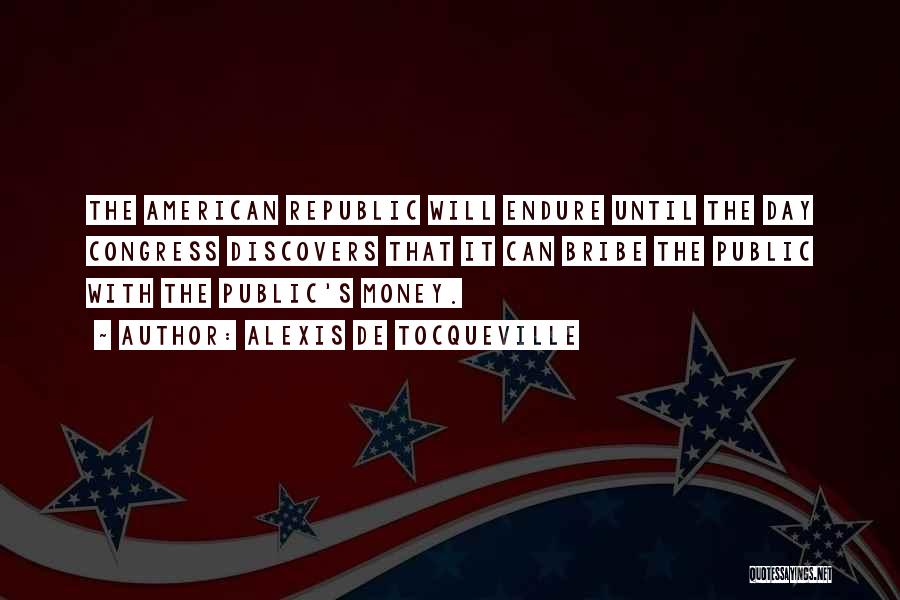 Alexis De Tocqueville Quotes: The American Republic Will Endure Until The Day Congress Discovers That It Can Bribe The Public With The Public's Money.