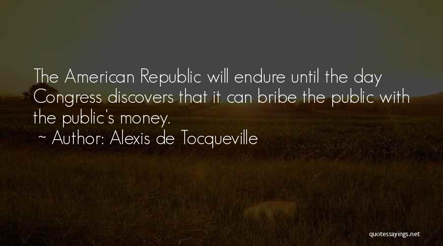 Alexis De Tocqueville Quotes: The American Republic Will Endure Until The Day Congress Discovers That It Can Bribe The Public With The Public's Money.