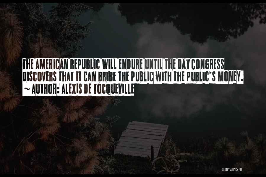 Alexis De Tocqueville Quotes: The American Republic Will Endure Until The Day Congress Discovers That It Can Bribe The Public With The Public's Money.