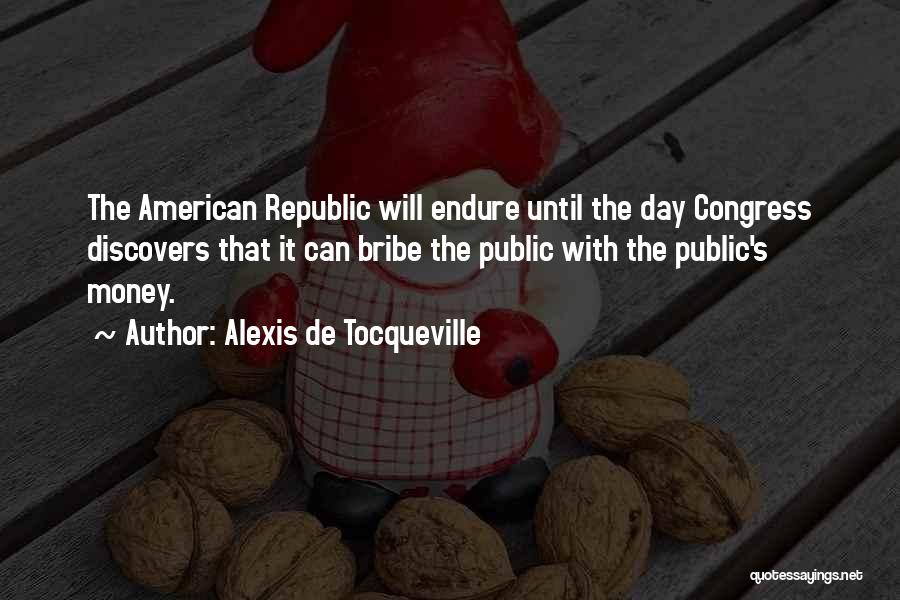 Alexis De Tocqueville Quotes: The American Republic Will Endure Until The Day Congress Discovers That It Can Bribe The Public With The Public's Money.