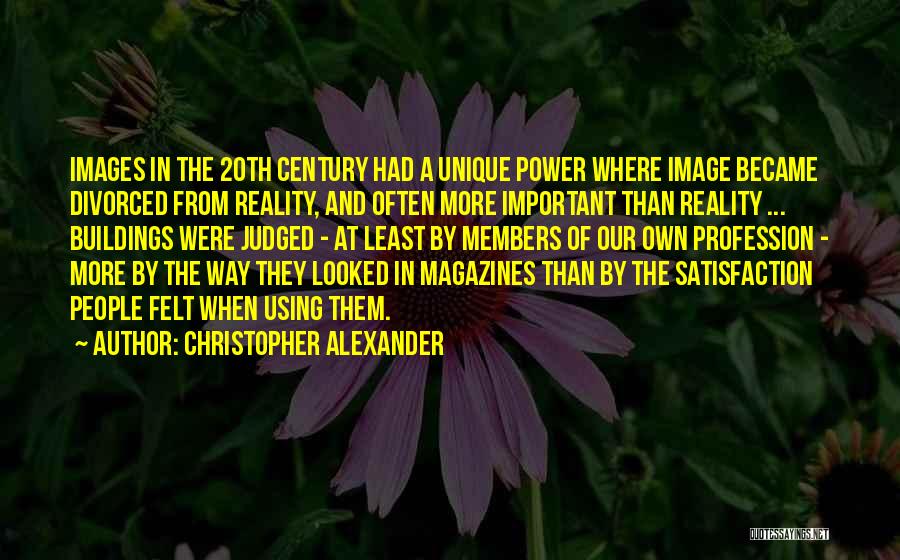 Christopher Alexander Quotes: Images In The 20th Century Had A Unique Power Where Image Became Divorced From Reality, And Often More Important Than