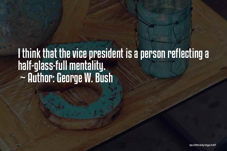 George W. Bush Quotes: I Think That The Vice President Is A Person Reflecting A Half-glass-full Mentality.